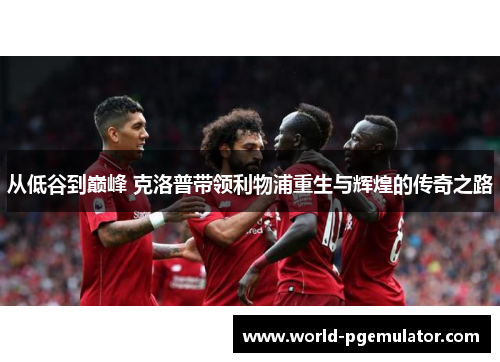 从低谷到巅峰 克洛普带领利物浦重生与辉煌的传奇之路 从低谷到巅峰 克洛普带领利物浦重生与辉煌的传奇之路