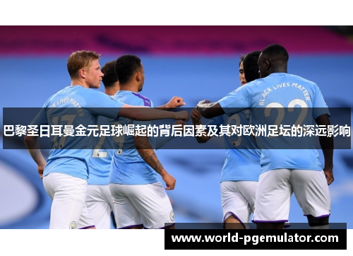 巴黎圣日耳曼金元足球崛起的背后因素及其对欧洲足坛的深远影响 巴黎圣日耳曼金元足球崛起的背后因素及其对欧洲足坛的深远影响
