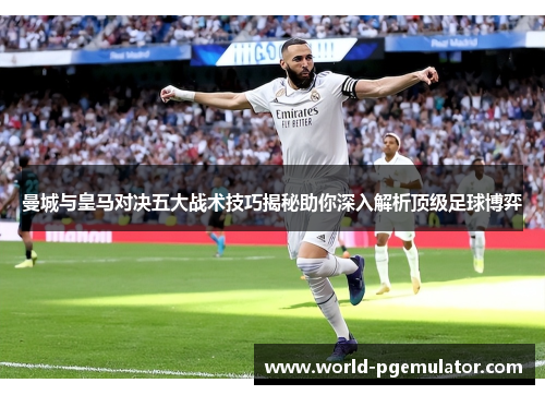 曼城与皇马对决五大战术技巧揭秘助你深入解析顶级足球博弈 曼城与皇马对决五大战术技巧揭秘助你深入解析顶级足球博弈