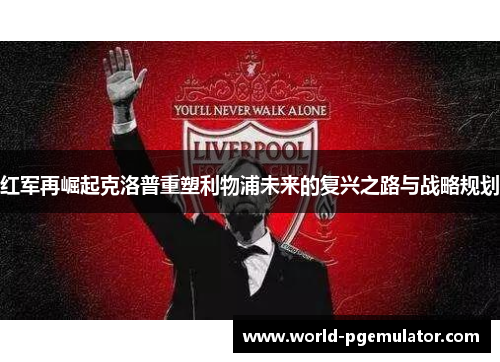红军再崛起克洛普重塑利物浦未来的复兴之路与战略规划 红军再崛起克洛普重塑利物浦未来的复兴之路与战略规划