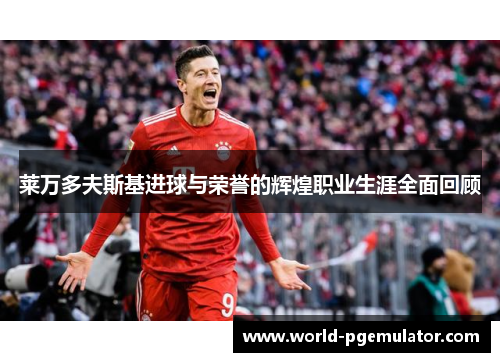 莱万多夫斯基进球与荣誉的辉煌职业生涯全面回顾 莱万多夫斯基进球与荣誉的辉煌职业生涯全面回顾