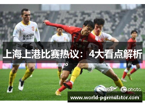 上海上港比赛热议:4大看点解析 上海上港比赛热议:4大看点解析