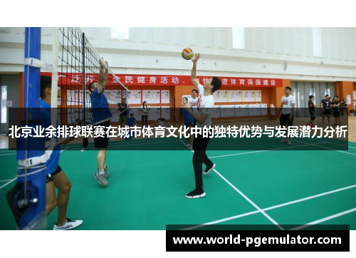 北京业余排球联赛在城市体育文化中的独特优势与发展潜力分析 北京业余排球联赛在城市体育文化中的独特优势与发展潜力分析