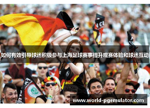 如何有效引导球迷积极参与上海足球赛事提升观赛体验和球迷互动 如何有效引导球迷积极参与上海足球赛事提升观赛体验和球迷互动