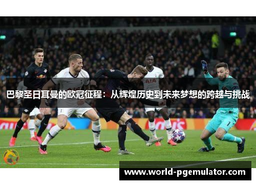 巴黎圣日耳曼的欧冠征程:从辉煌历史到未来梦想的跨越与挑战 巴黎圣日耳曼的欧冠征程:从辉煌历史到未来梦想的跨越与挑战