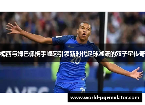 梅西与姆巴佩携手崛起引领新时代足球潮流的双子星传奇 梅西与姆巴佩携手崛起引领新时代足球潮流的双子星传奇