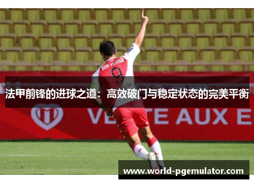 法甲前锋的进球之道:高效破门与稳定状态的完美平衡 法甲前锋的进球之道:高效破门与稳定状态的完美平衡