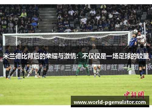 米兰德比背后的荣耀与激情：不仅仅是一场足球的较量