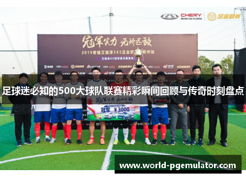 足球迷必知的500大球队联赛精彩瞬间回顾与传奇时刻盘点 足球迷必知的500大球队联赛精彩瞬间回顾与传奇时刻盘点