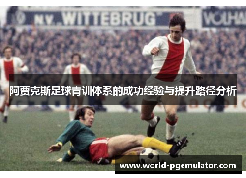 阿贾克斯足球青训体系的成功经验与提升路径分析