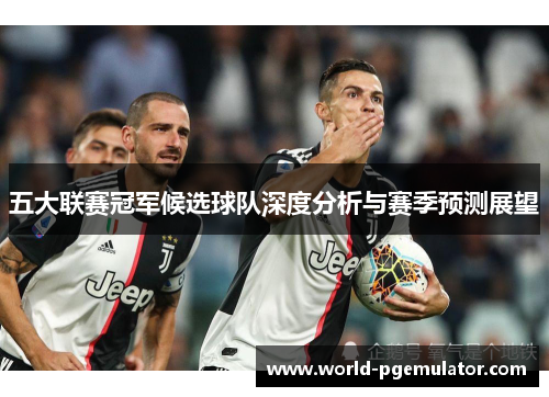 五大联赛冠军候选球队深度分析与赛季预测展望 五大联赛冠军候选球队深度分析与赛季预测展望