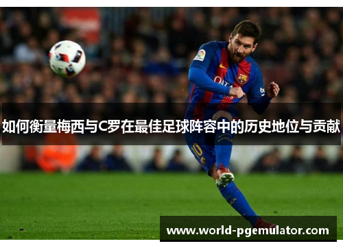 如何衡量梅西与C罗在最佳足球阵容中的历史地位与贡献 如何衡量梅西与C罗在最佳足球阵容中的历史地位与贡献