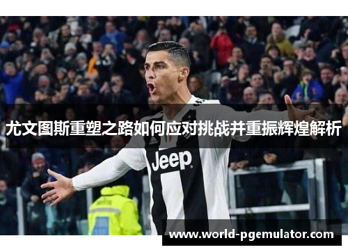 尤文图斯重塑之路如何应对挑战并重振辉煌解析