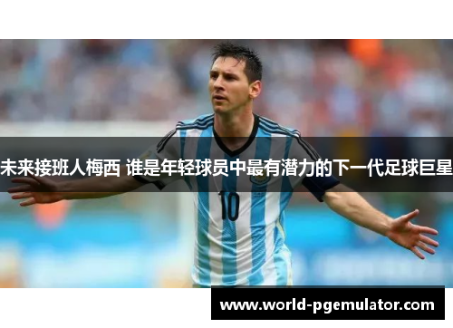 未来接班人梅西 谁是年轻球员中最有潜力的下一代足球巨星