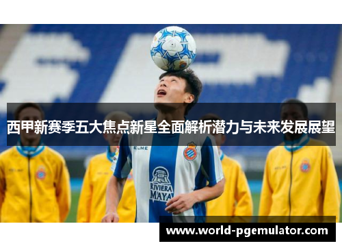 西甲新赛季五大焦点新星全面解析潜力与未来发展展望