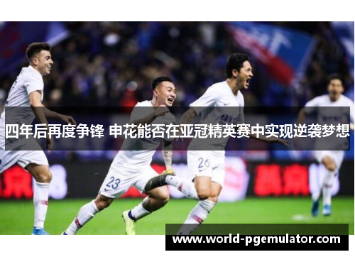 四年后再度争锋 申花能否在亚冠精英赛中实现逆袭梦想 四年后再度争锋 申花能否在亚冠精英赛中实现逆袭梦想