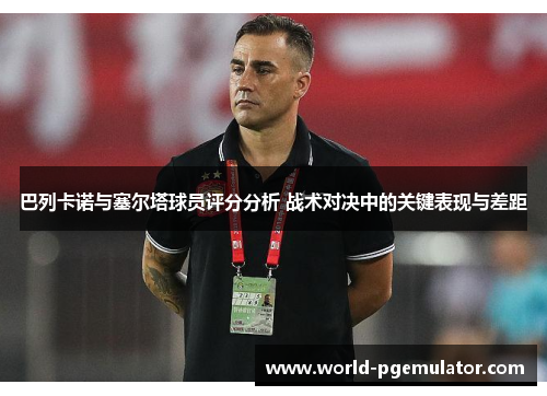 巴列卡诺与塞尔塔球员评分分析 战术对决中的关键表现与差距
