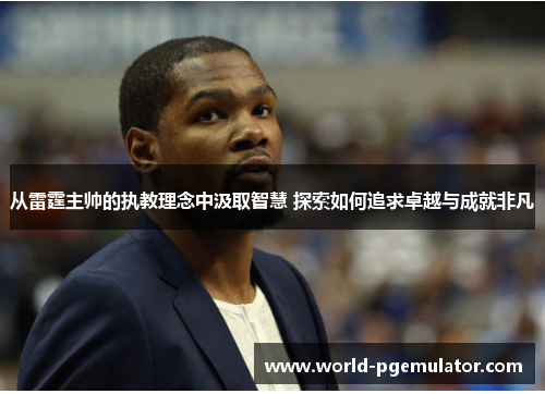 从雷霆主帅的执教理念中汲取智慧 探索如何追求卓越与成就非凡 从雷霆主帅的执教理念中汲取智慧 探索如何追求卓越与成就非凡