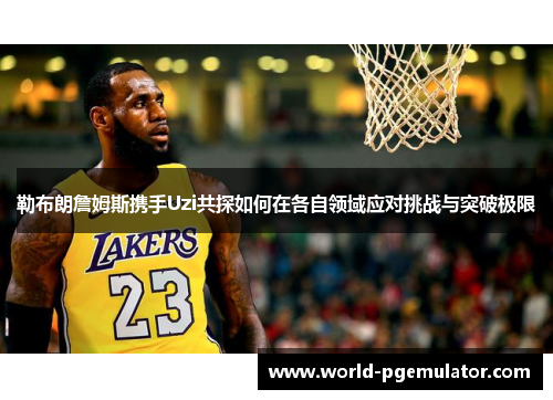 勒布朗詹姆斯携手Uzi共探如何在各自领域应对挑战与突破极限 勒布朗詹姆斯携手Uzi共探如何在各自领域应对挑战与突破极限