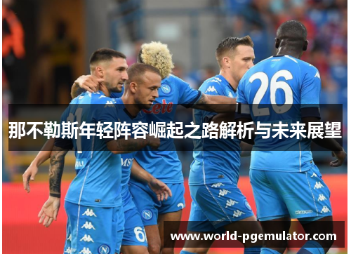 那不勒斯年轻阵容崛起之路解析与未来展望 那不勒斯年轻阵容崛起之路解析与未来展望