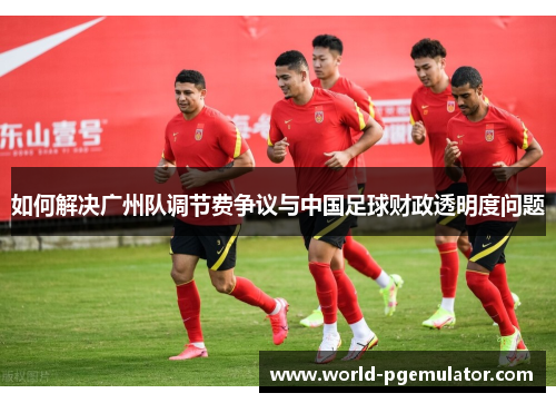 如何解决广州队调节费争议与中国足球财政透明度问题