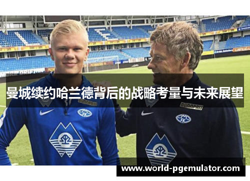 曼城续约哈兰德背后的战略考量与未来展望 曼城续约哈兰德背后的战略考量与未来展望