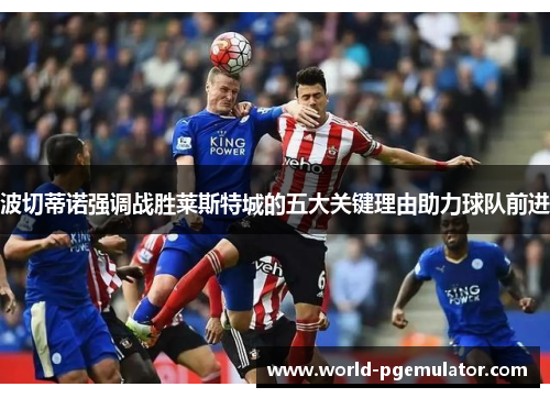 波切蒂诺强调战胜莱斯特城的五大关键理由助力球队前进 波切蒂诺强调战胜莱斯特城的五大关键理由助力球队前进