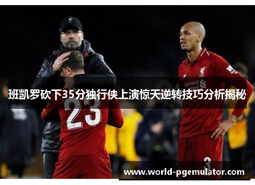 班凯罗砍下35分独行侠上演惊天逆转技巧分析揭秘 班凯罗砍下35分独行侠上演惊天逆转技巧分析揭秘