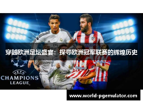 穿越欧洲足坛盛宴：探寻欧洲冠军联赛的辉煌历史