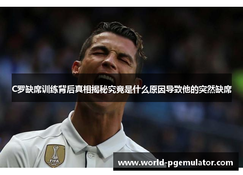 C罗缺席训练背后真相揭秘究竟是什么原因导致他的突然缺席 C罗缺席训练背后真相揭秘究竟是什么原因导致他的突然缺席
