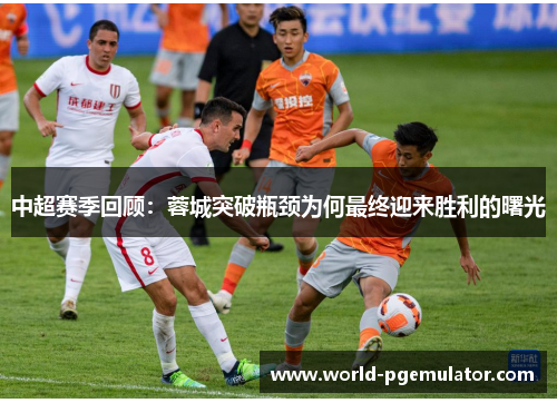 中超赛季回顾:蓉城突破瓶颈为何最终迎来胜利的曙光 中超赛季回顾:蓉城突破瓶颈为何最终迎来胜利的曙光