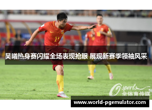 吴曦热身赛闪耀全场表现抢眼 展现新赛季领袖风采