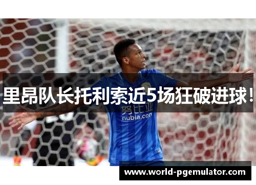 里昂队长托利索近5场狂破进球! 里昂队长托利索近5场狂破进球!
