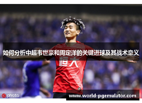 如何分析中超韦世豪和周定洋的关键进球及其战术意义