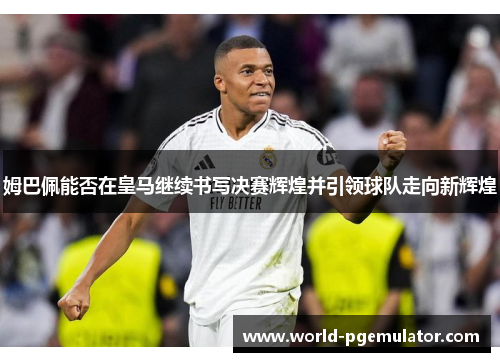 姆巴佩能否在皇马继续书写决赛辉煌并引领球队走向新辉煌