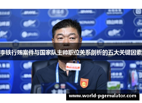 李铁行贿案件与国家队主帅职位关系剖析的五大关键因素