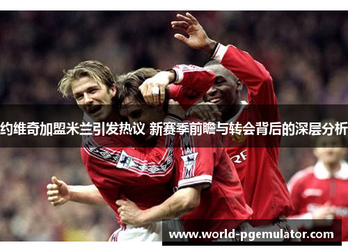 约维奇加盟米兰引发热议 新赛季前瞻与转会背后的深层分析