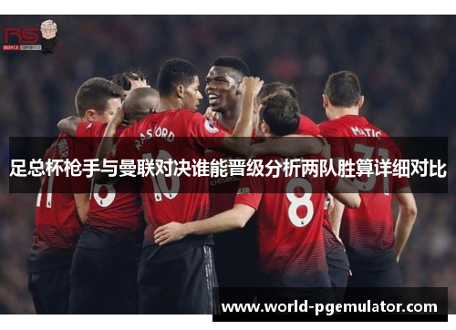足总杯枪手与曼联对决谁能晋级分析两队胜算详细对比 足总杯枪手与曼联对决谁能晋级分析两队胜算详细对比