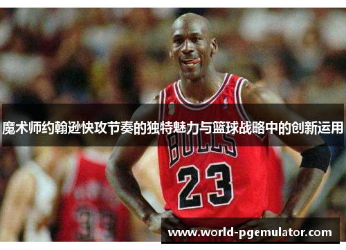 魔术师约翰逊快攻节奏的独特魅力与篮球战略中的创新运用 魔术师约翰逊快攻节奏的独特魅力与篮球战略中的创新运用