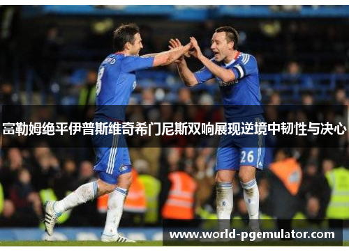 富勒姆绝平伊普斯维奇希门尼斯双响展现逆境中韧性与决心