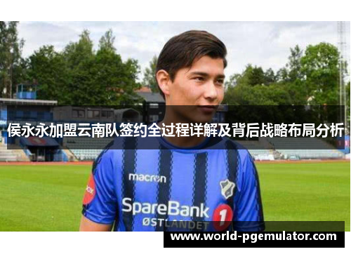 侯永永加盟云南队签约全过程详解及背后战略布局分析