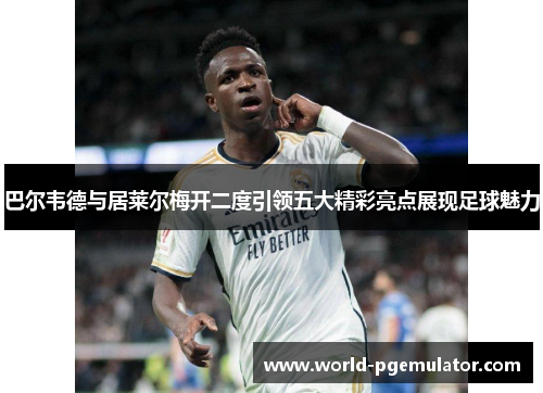 巴尔韦德与居莱尔梅开二度引领五大精彩亮点展现足球魅力 巴尔韦德与居莱尔梅开二度引领五大精彩亮点展现足球魅力