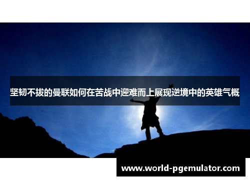 坚韧不拔的曼联如何在苦战中迎难而上展现逆境中的英雄气概 坚韧不拔的曼联如何在苦战中迎难而上展现逆境中的英雄气概