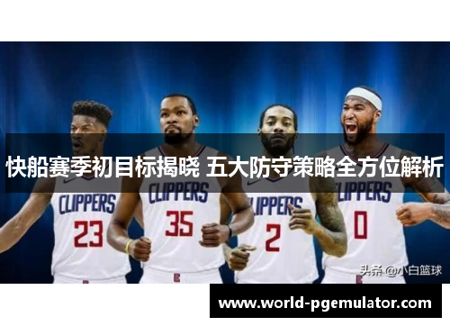 快船赛季初目标揭晓 五大防守策略全方位解析 快船赛季初目标揭晓 五大防守策略全方位解析
