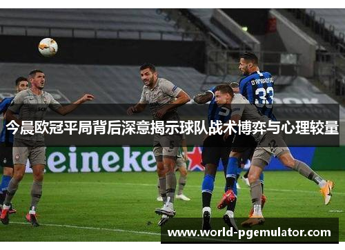 今晨欧冠平局背后深意揭示球队战术博弈与心理较量 今晨欧冠平局背后深意揭示球队战术博弈与心理较量