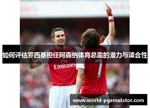 如何评估罗西基担任阿森纳体育总监的潜力与适合性 如何评估罗西基担任阿森纳体育总监的潜力与适合性