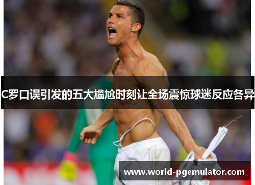 C罗口误引发的五大尴尬时刻让全场震惊球迷反应各异