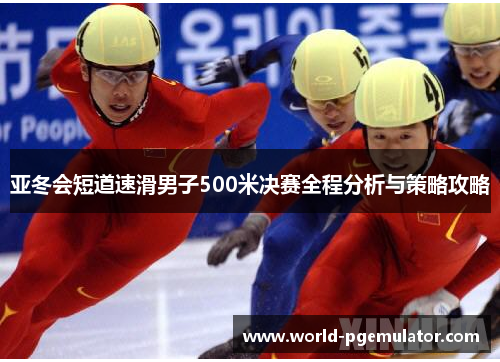 亚冬会短道速滑男子500米决赛全程分析与策略攻略 亚冬会短道速滑男子500米决赛全程分析与策略攻略