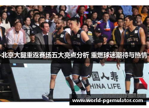 北京大腿重返赛场五大亮点分析 重燃球迷期待与热情