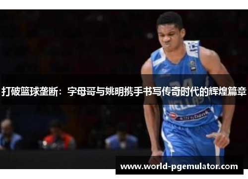 打破篮球垄断:字母哥与姚明携手书写传奇时代的辉煌篇章 打破篮球垄断:字母哥与姚明携手书写传奇时代的辉煌篇章
